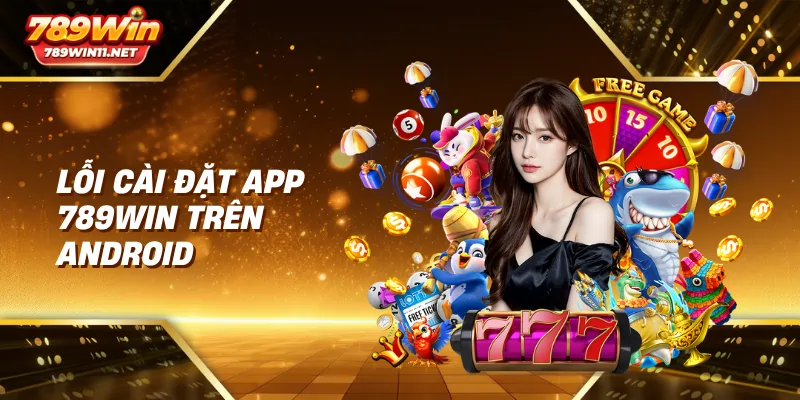 Lỗi cài đặt app 789win trên Android