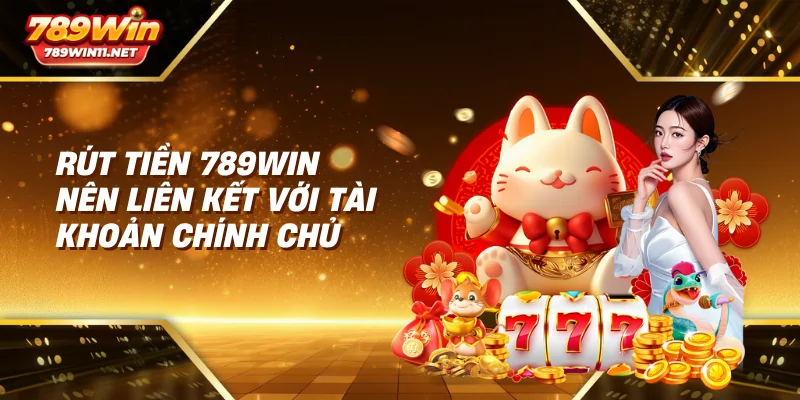 Rút tiền 789win nên liên kết với tài khoản chính chủ