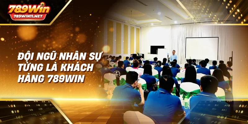 Đội ngũ nhân sự từng là khách hàng 789win